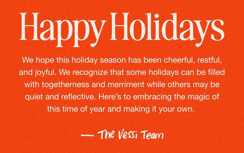 Happy Holidays. We hope this holiday season has been cheerful, restful, and joyful. We recognize that some holidays can be filled with togetherness and merriment while others may be quiet and reflective. Here’s to embracing the magic of this time of year and making it your own. – The Vessi Team