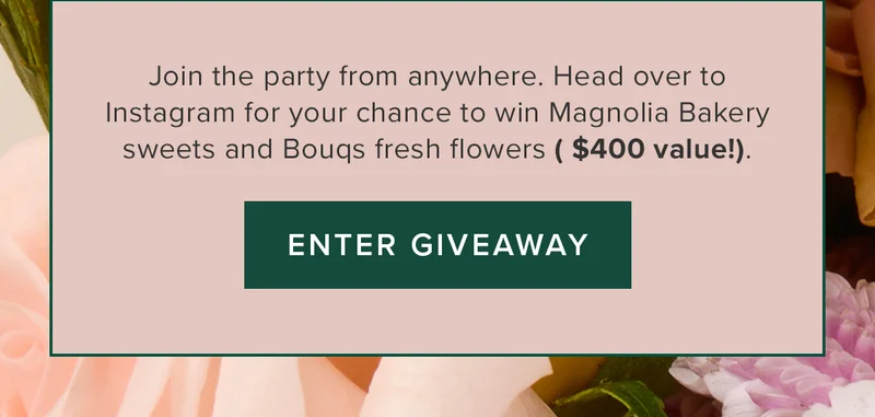 Join the party from anywhere. Head over to Instagram for your chance to win Magnolia Bakery sweets and Bouqs fresh flowers ($400 value!). Enter Giveaway. Join the party from anywhere. Head over to Instagram for your chance to win Magnolia Bakery sweets and Bouqs fresh flowers ($400 value!). Enter Giveaway.