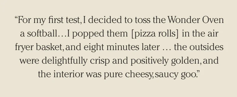 "For my first test, I decided to toss the Wonder Oven a softball... I popped them [pizza rolls] in the air fryer basket, and eight minutes later... the outsides were delightfully crisp and positively golden, and the interior was pure cheesy, saucy goo."