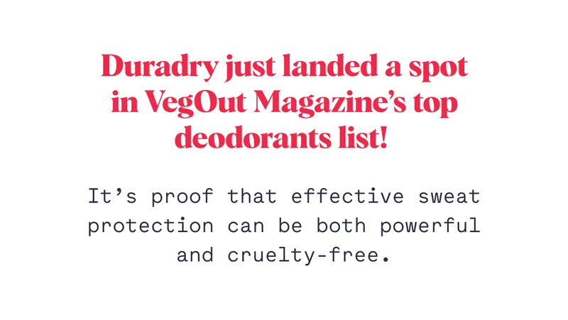 Duradry just landed a spot in VegOut Magazine’s top deodorants list!&nbsp; It’s proof that effective sweat protection can be both powerful and cruelty-free.