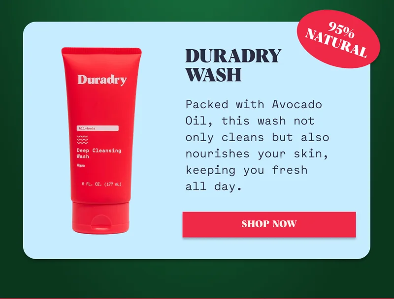 Duradry Wash 95% Natural Packed with Avocado Oil, this wash not only cleans but also nourishes your skin, keeping you fresh all day. Shop Now