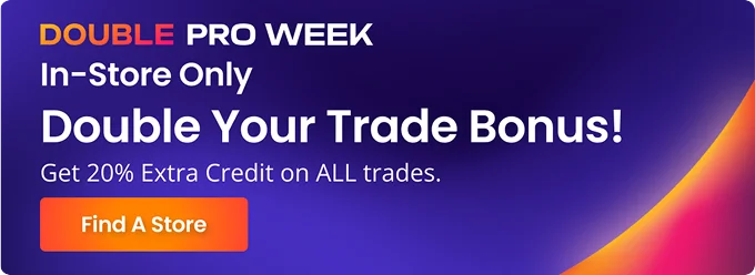 DOUBLE PRO WEEK | In-Store Only | Double Your Trade Bonus! | Get 20% Extra Credit on ALL trades. | Find A Store