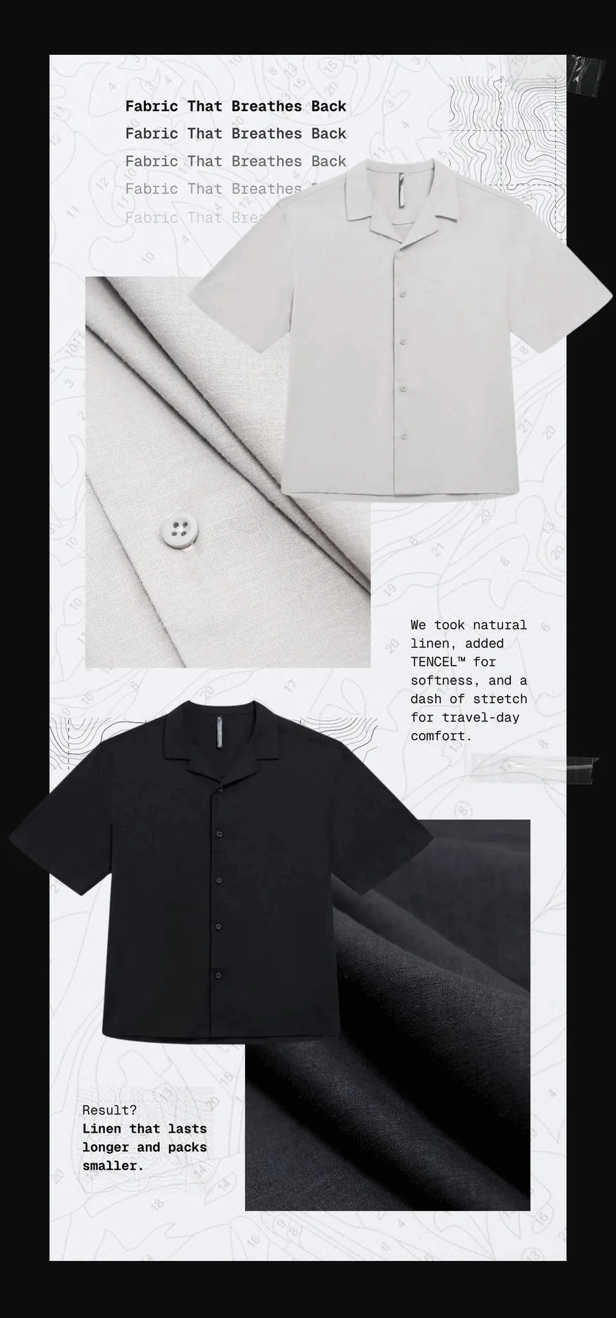 Fabric That Breathes Back: We took natural linen, added TENCEL™ for softness, and a dash of stretch for travel-day comfort.  Result? Linen that lasts longer and packs smaller.