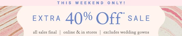 this weekend only! extra 40% off sale, all sales final, online and in stores, excludes wedding gowns