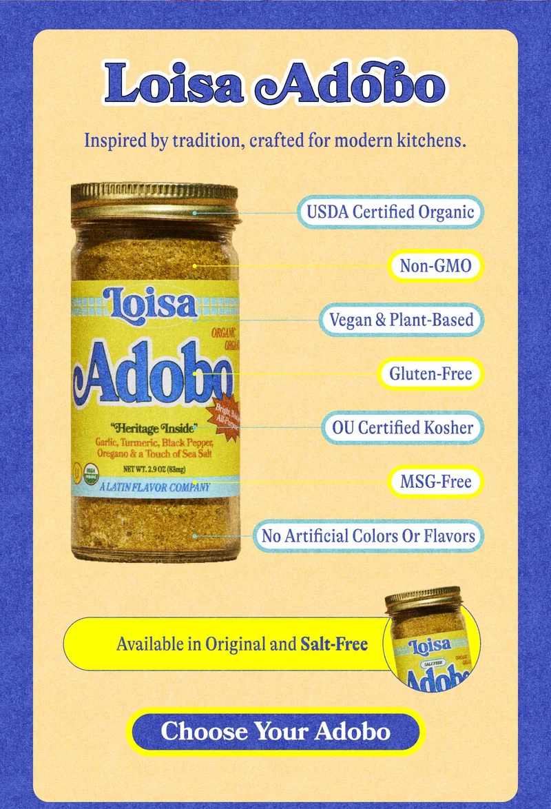 Loisa Adobo Inspired by tradition, crafted for modern kitchens. USDA Certified Organic Non-GMO Vegan & Plant-Based Gluten-Free OU Certified Kosher MSG-Free No Artificial Colors or Flavors Available in Original and Salt-Free. CHOOSE YOUR ADOBO