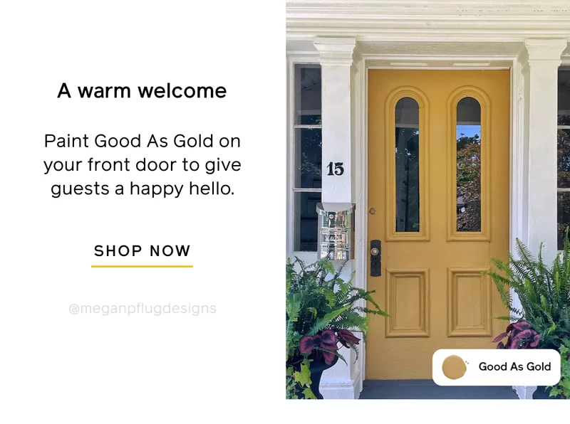 A warm welcome. Paint Good As Gold on your front door to give guests a happy hello. SHOP NOW