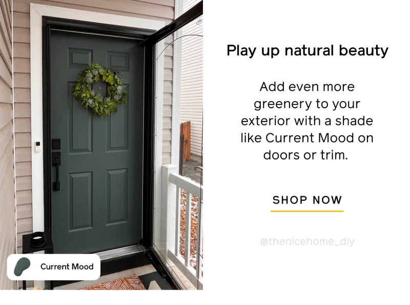 Play up natural beauty. Add even more greenery to your exterior with a shade like Current Mood on doors or trim. SHOP NOW