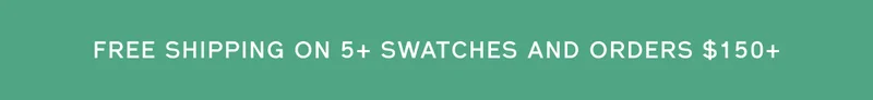 FREE SHIPPING ON 5+ SWATCHES AND ORDERS $150+