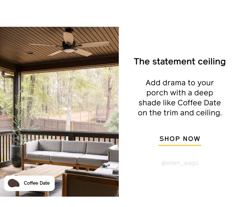 The statement ceiling. Add drama to your porch with a deep shade like Coffee Date on the trim and ceiling. SHOP NOW
