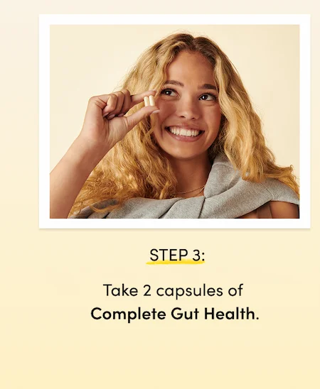 STEP 3: Take 2 capsules of Complete Gut Health.