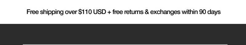 Free Shipping over $110 USD + free returns & exchanges within 90 days