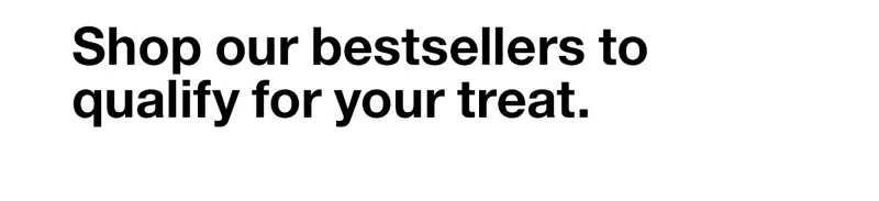 Shop our bestsellers to qualify for your treat.