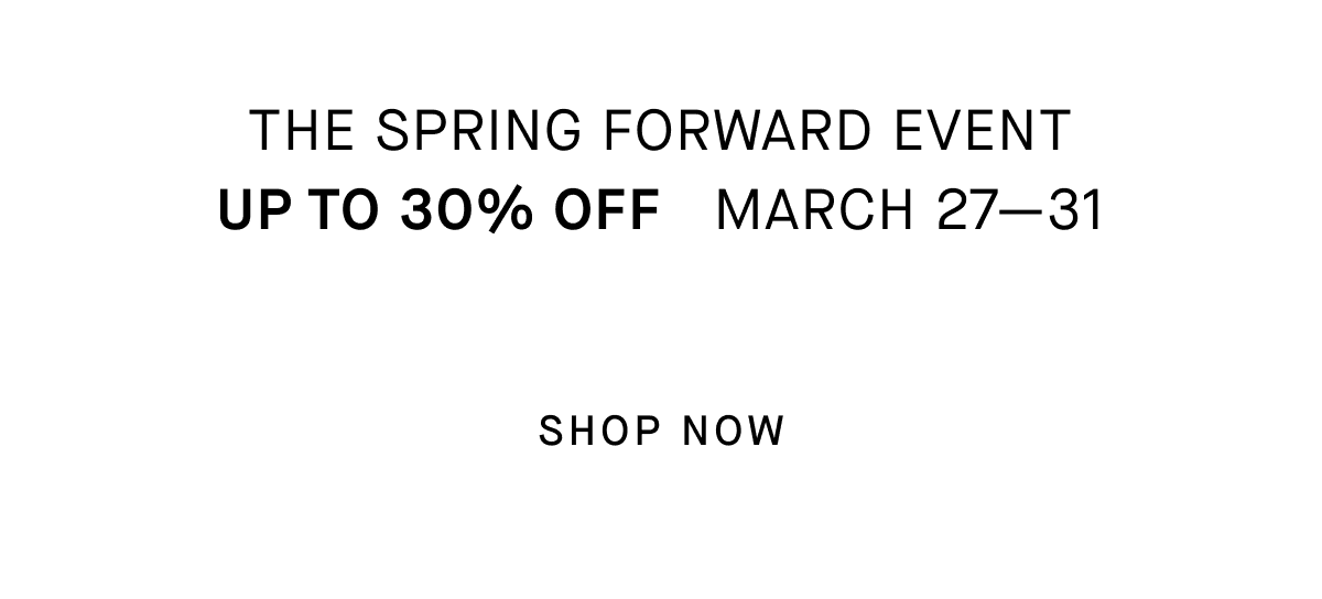 The Spring Forward Event Up To 30% Off March 27—31 [SHOP NOW]