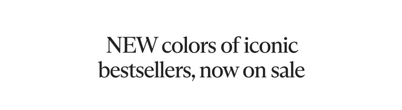 NEW colors of iconic bestsellers, now on sale