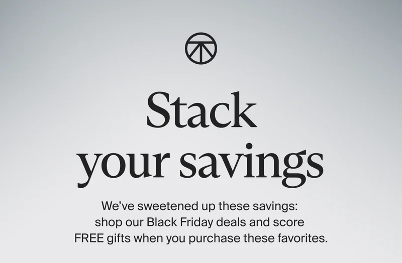 Stack your savings | We’ve sweetened up these savings:  shop our Black Friday deals and score  FREE gifts when you purchase these favorites.