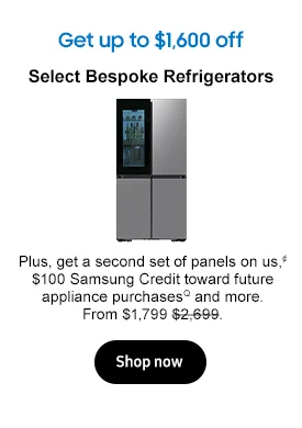 Get up to $1,600 off
Bespoke Refrigerators
Plus, get a second set of panels on us,¢ $100 Samsung Credit toward future appliance purchasesQ and more.From $1,799 $2,699.
Shop now