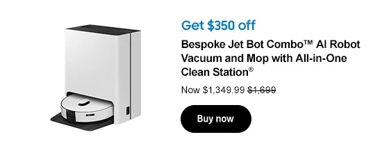 Get $350 off Bespoke Jet Bot Combo™ AI Robot Vacuum and Mop with All-in-One Clean Station® Now $1,349.99 $1,699 Buy now
