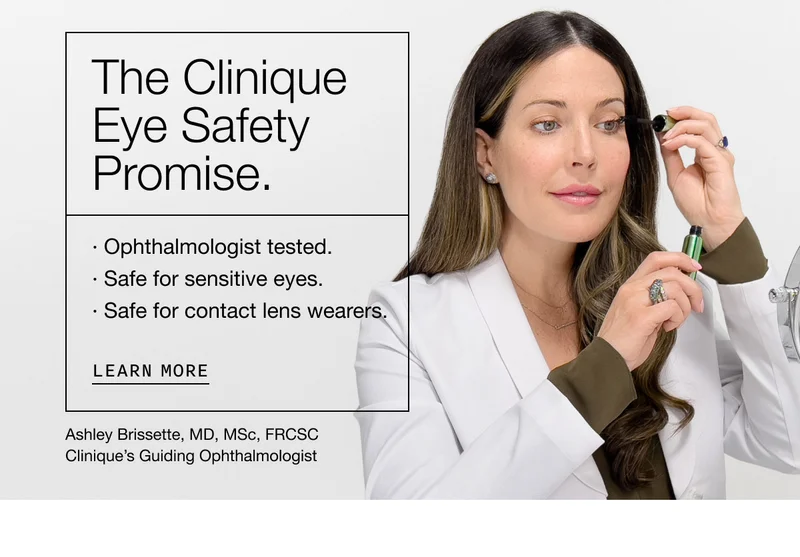 The Clinique Eye Safety Promise. Ophthalmologist tested. Safe for sensitive eyes. Safe for contact lens wearers. Learn More | Ashley Brissette, MD, MSc, FRCSC | Clinique’s Guiding Ophthalmologist