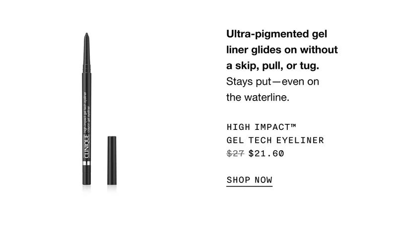 Ultra-pigmented gel liner glides on without a skip, pull, or tug. Stays put—even on the waterline. High Impact™ Gel Tech Eyeliner $21.60 SHOP NOW