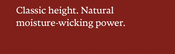 Classic height. Natural moisture-wicking power.