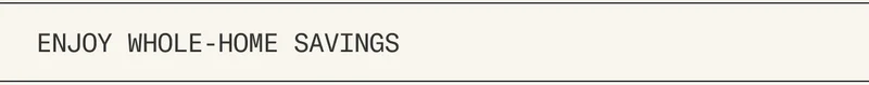 Enjoy whole-home savings