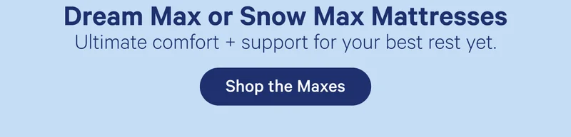 Dream Max or Snow Max Mattresses; Ultimate comfort + support for your best rest yet.