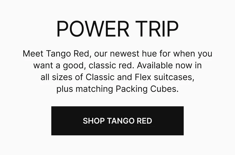Get the red that turns heads. Meet Tango Red, our newest hue. This bold new color is here to stay, available now in all sizes of Classic and Flex suitcases, plus matching Packing Cubes. Shop Tango Red