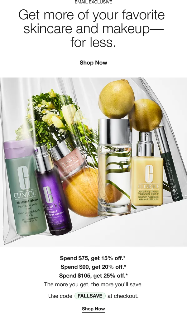 FALL ESSENTIALS EVENT Get more of your favorite skincare and makeup-for less.Shop Now Spend $75, get 15% off.*Spend $90, get 20% off.*Spend $105, get 25% off.*The more you get, the more you'll save.Use code FALLSAVE at checkout.Shop Now