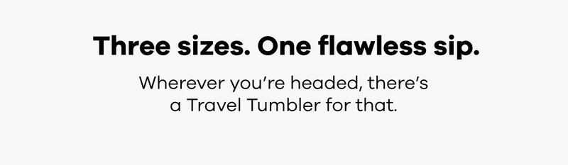Three sizes. One flawless sip.  Wherever you're headed, there's a Travel Tumbler for that.