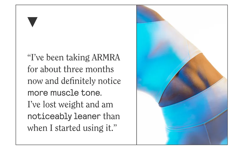 I've been taking ARMRA for about three months now and definitely notice more muscle tone and I've lost weight and I'm noticeably leaner than when I started using it.