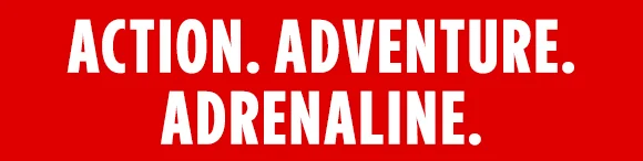 ACTION. ADVENTURE. ADRENALINE.