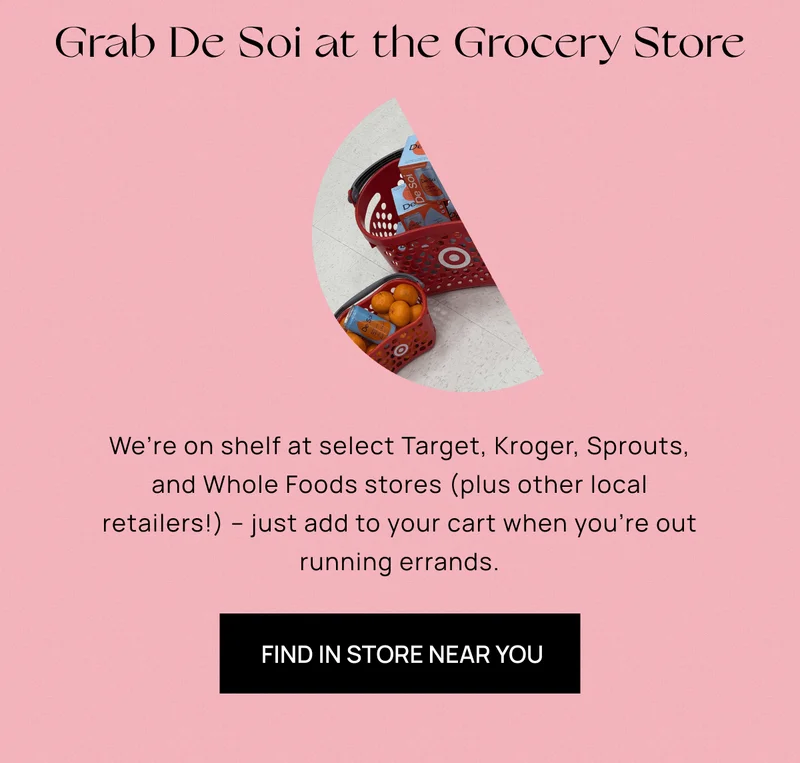 Grab De Soi at the Grocery Store | We’re on shelf at select Target, Kroger, Sprouts, and Whole Foods stores (plus other local retailers!) – just add to your cart when you’re out running errands.  |  Find In Store Near You
