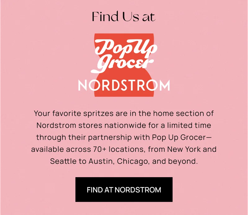 Find Us at Nordstrom | Your favorite spritzes are in the home section of Nordstrom stores nationwide for a limited time through their partnership with Pop Up Grocer—available across 70+ locations, from New York and Seattle to Austin, Chicago, and beyond. | Find At Nordstrom