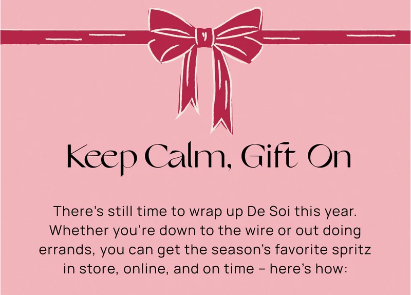 Keep Calm, Gift On | There’s still time to wrap up De Soi this year. Whether you’re down to the wire or out doing errands, you can get the season’s favorite spritz in store, online, and on time – here’s how: