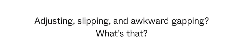 Adjusting, slipping, and awkward gapping? What's that?