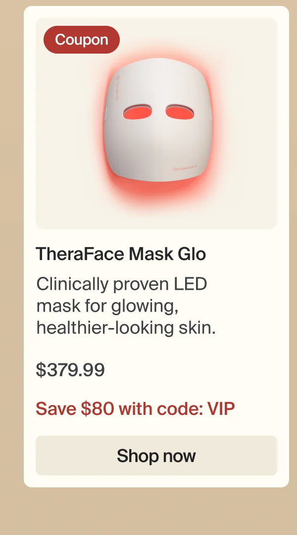 Coupon | TheraFace Mask Glo | Clinically proven LED mask for glowing, healthier-looking skin.&nbsp; | $379.99 | Save $80 with code: VIP | Shop now