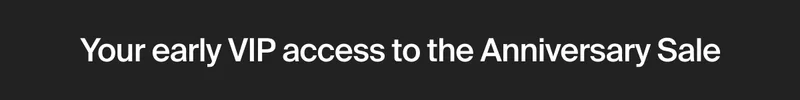 Your early VIP access to the Anniversary Sale