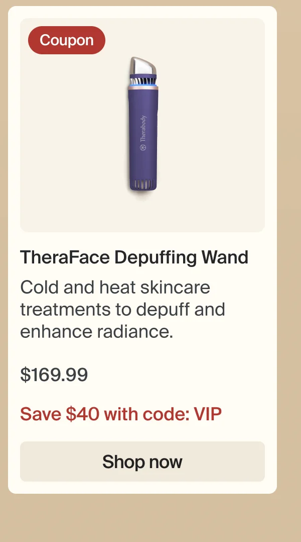 Coupon | TheraFace Depuffing Wand | Cold and heat skincare treatments to depuff and enhance radiance. | $169.99 | Save $40 off with code: Save $40 with code: VIP | Shop now