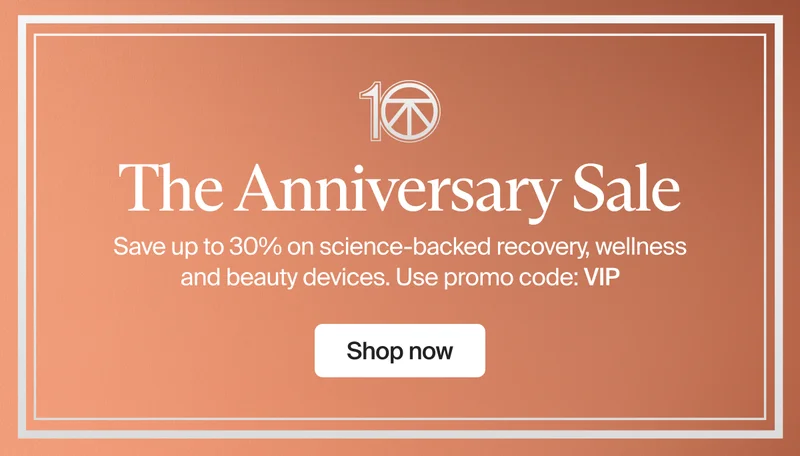 10 | The Anniversary Sale | Save up to 30% on science-backed recovery, wellness and beauty devices. Use promo code: VIP | Shop now