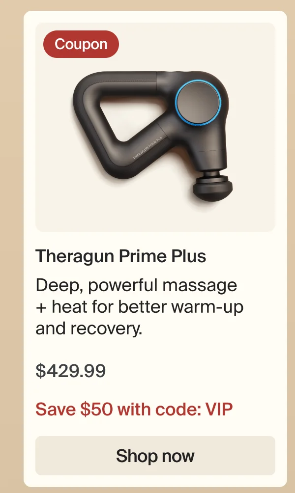 Coupon | Theragun Prime Plus | Deep, powerful massage + heat for better warm-up and recovery. | $429.99 | Save $50 with code: VIP | Shop now