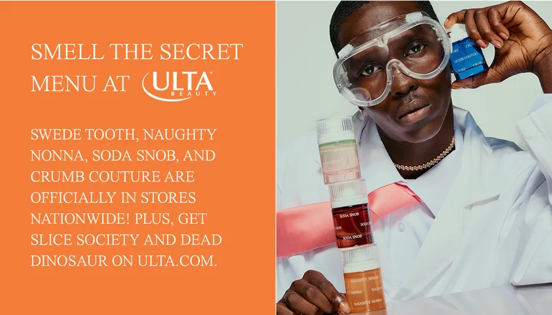 smell the secret menu at ulta beauty. Swede Tooth, Naughty Nonna, Soda Snob, and Crumb Couture are officially in stores nationwide! Plus, get Slice Society and Dead Dinosaur on ulta.com.