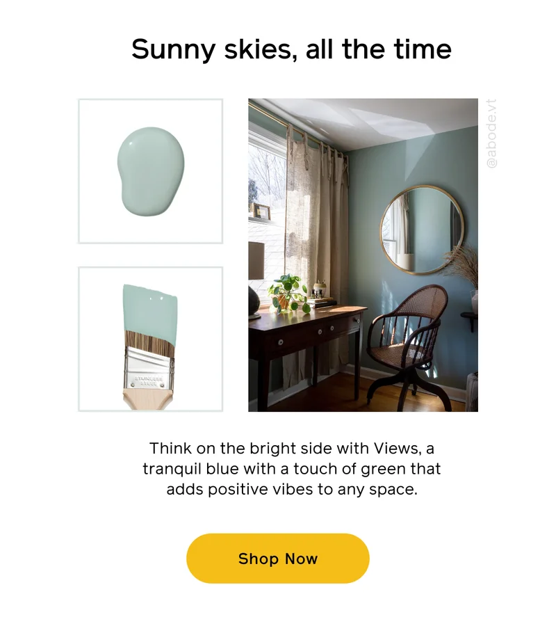 Sunny skies, all the time. Think on the bright side with Views, a tranquil blue with a touch of green that adds positive vibes to any space. Shop Now