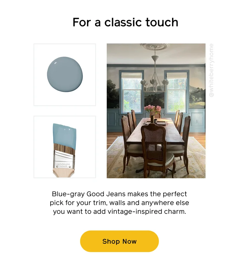 For a classic touch. Blue-gray Good Jeans makes the perfect pick for your trim, walls and anywhere else you want to add vintage-inspired charm. Shop Now