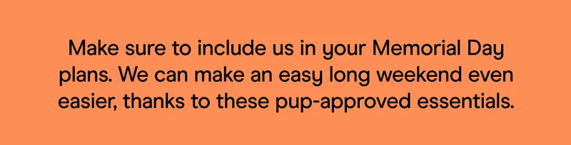Make sure to include us in your Memorial Day plans. We can make an easy long weekend even easier, thanks to these pup-approved essentials.