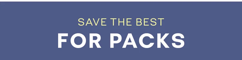 SAVE THE BEST FOR PACKS