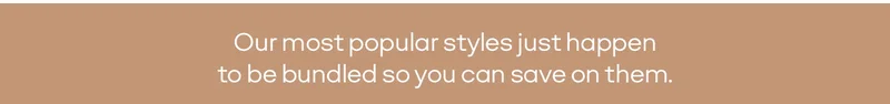 Our most popular styles just happen to be bundled so you can save on them.