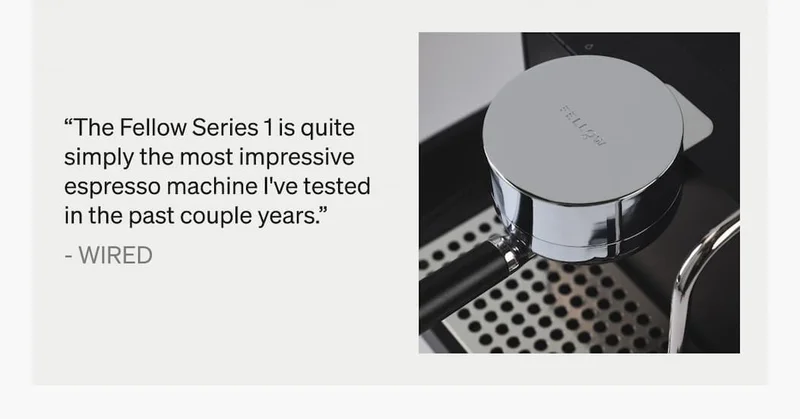 "The Fellow Series 1 is quite simply the most impressive espresso machine I've tested in the past couple years." - Wired
