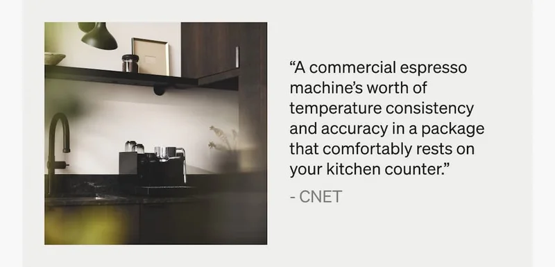 "A commercial espresso machine's consistency and accuracy in a package that rests on the kitchen counter." - CNET