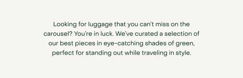 Looking for luggage that you can’t miss on the carousel? You’re in luck. We’ve curated a selection of our best pieces in eye-catching shades of green, perfect for standing out while travelling in style.