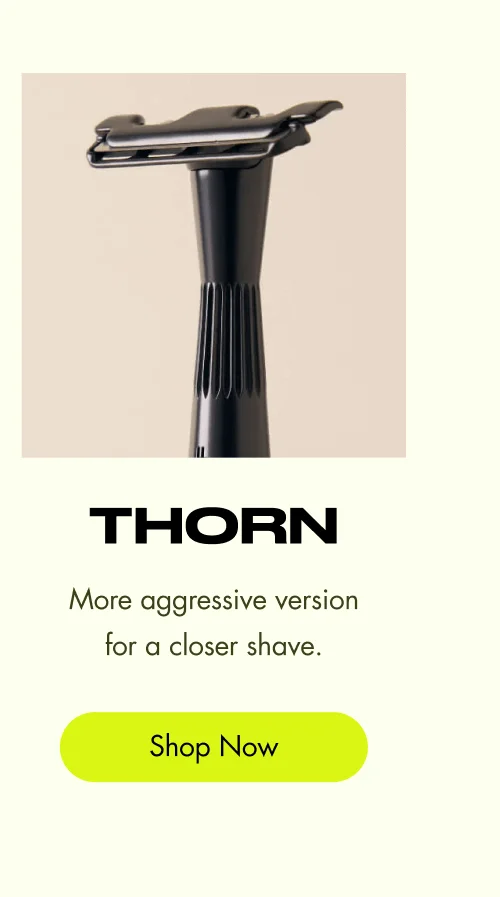 Thorn More aggressive version for a closer shave. [ Shop Now ]